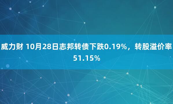 威力财 10月28日志邦转债下跌0.19%,转股溢价率51.15%