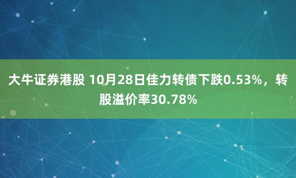 大牛证券港股 10月28日佳力转债下跌0.53%,转股溢价率30.78%