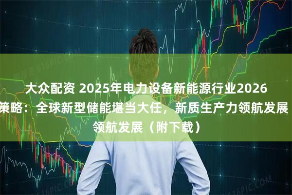 大众配资 2025年电力设备新能源行业2026年度投资策略：全球新型储能堪当大任，新质生产力领航发展（附下载）