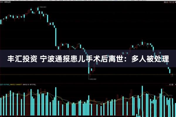 丰汇投资 宁波通报患儿手术后离世：多人被处理