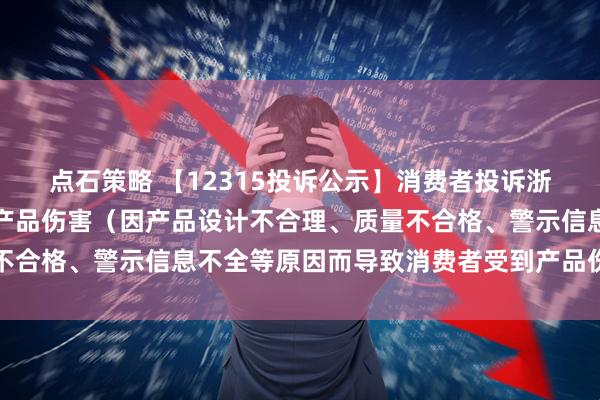 点石策略 【12315投诉公示】消费者投诉浙江美大导致消费者受到产品伤害（因产品设计不合理、质量不合格、警示信息不全等原因而导致消费者受到产品伤害）问题