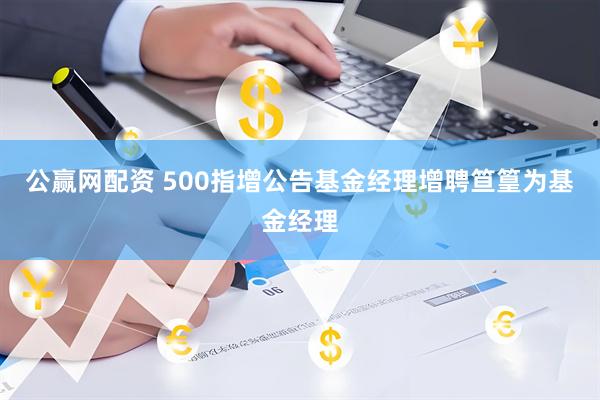 公赢网配资 500指增公告基金经理增聘笪篁为基金经理
