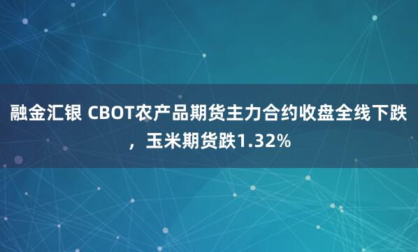 融金汇银 CBOT农产品期货主力合约收盘全线下跌，玉米期货跌1.32%