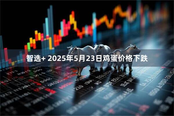 智选+ 2025年5月23日鸡蛋价格下跌