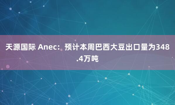 天源国际 Anec：预计本周巴西大豆出口量为348.4万吨