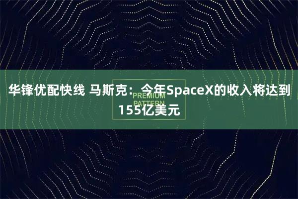 华锋优配快线 马斯克：今年SpaceX的收入将达到155亿美元