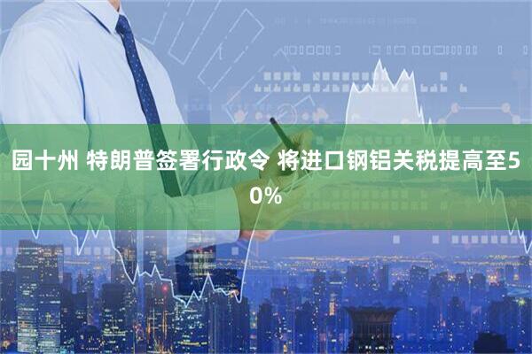 园十州 特朗普签署行政令 将进口钢铝关税提高至50%