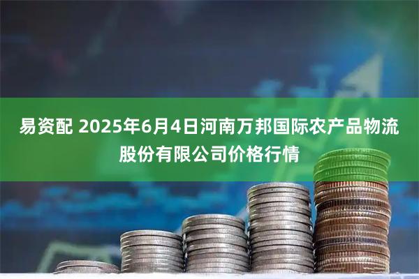 易资配 2025年6月4日河南万邦国际农产品物流股份有限公司价格行情