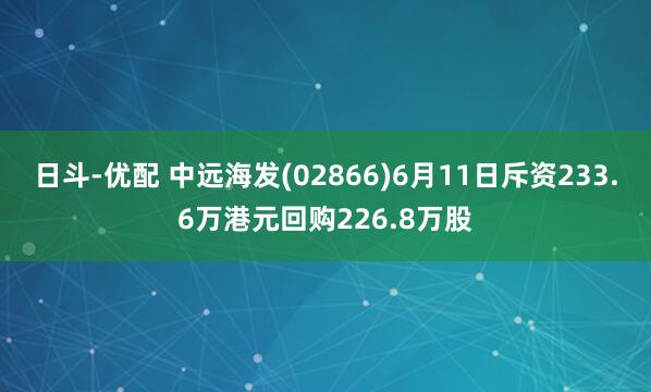 日斗-优配 中远海发(02866)6月11日斥资233.6万港元回购226.8万股