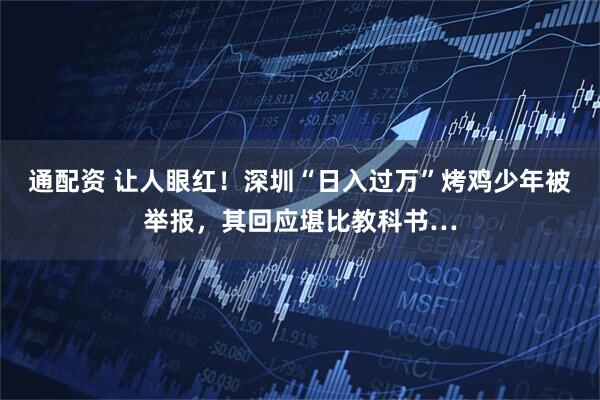 通配资 让人眼红!深圳“日入过万”烤鸡少年被举报,其回应堪比教科书…