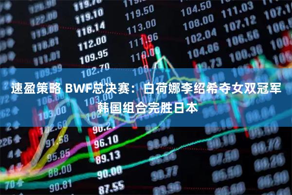 速盈策略 BWF总决赛：白荷娜李绍希夺女双冠军 韩国组合完胜日本