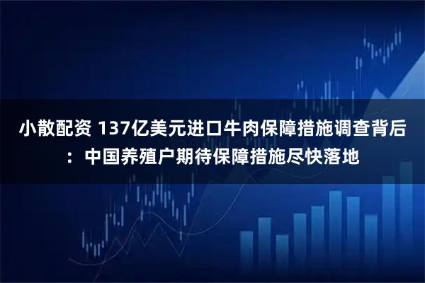 小散配资 137亿美元进口牛肉保障措施调查背后：中国养殖户期待保障措施尽快落地