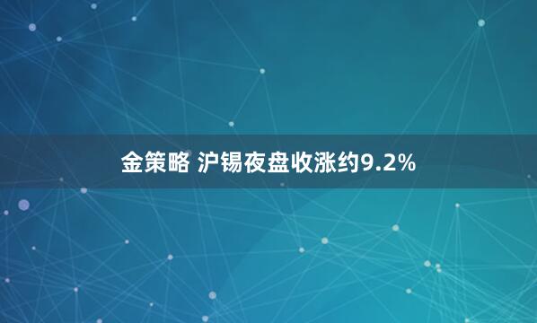 金策略 沪锡夜盘收涨约9.2%