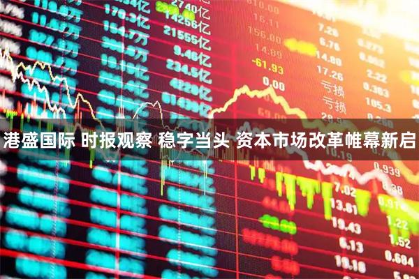 港盛国际 时报观察 稳字当头 资本市场改革帷幕新启