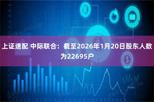上证速配 中际联合：截至2026年1月20日股东人数为22695户