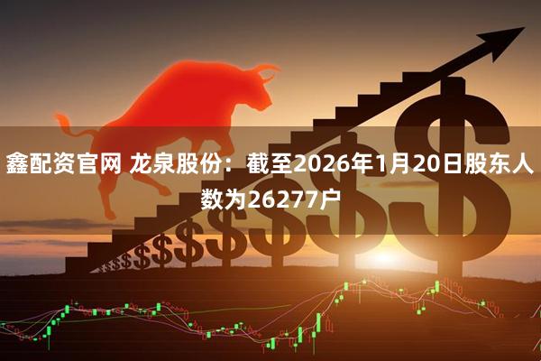 鑫配资官网 龙泉股份：截至2026年1月20日股东人数为26277户