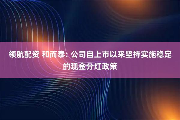 领航配资 和而泰: 公司自上市以来坚持实施稳定的现金分红政策