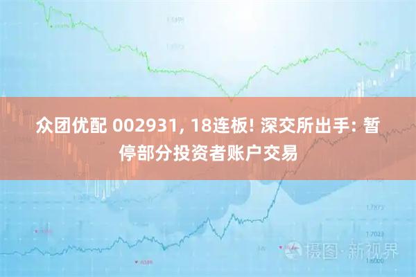 众团优配 002931, 18连板! 深交所出手: 暂停部分投资者账户交易
