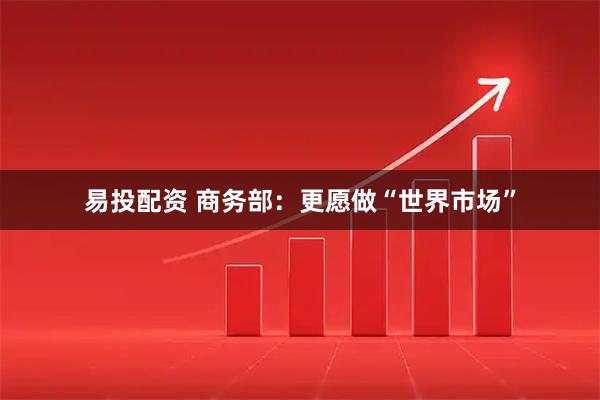 易投配资 商务部：更愿做“世界市场”