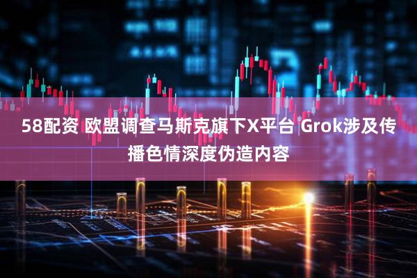58配资 欧盟调查马斯克旗下X平台 Grok涉及传播色情深度伪造内容