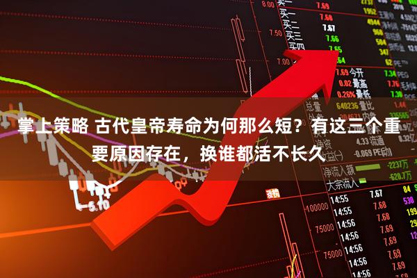 掌上策略 古代皇帝寿命为何那么短?有这三个重要原因存在,换谁都活不长久