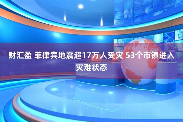 财汇盈 菲律宾地震超17万人受灾 53个市镇进入灾难状态