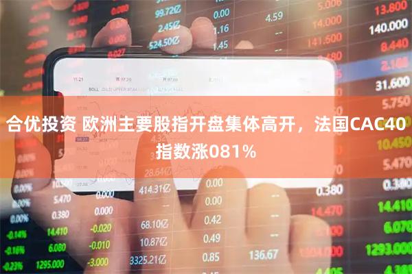 合优投资 欧洲主要股指开盘集体高开，法国CAC40指数涨081%