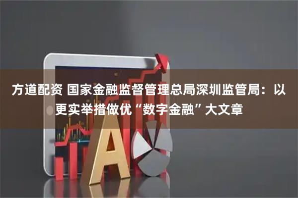 方道配资 国家金融监督管理总局深圳监管局：以更实举措做优“数字金融”大文章