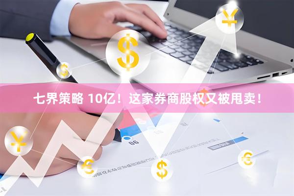 七界策略 10亿！这家券商股权又被甩卖！