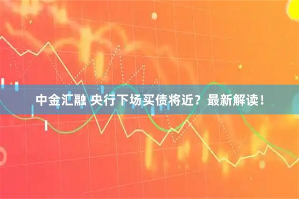 中金汇融 央行下场买债将近？最新解读！