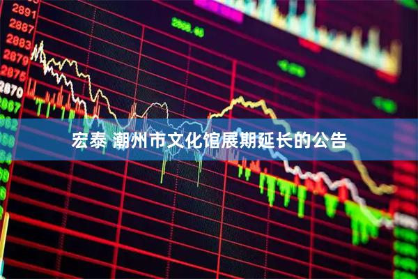 宏泰 潮州市文化馆展期延长的公告