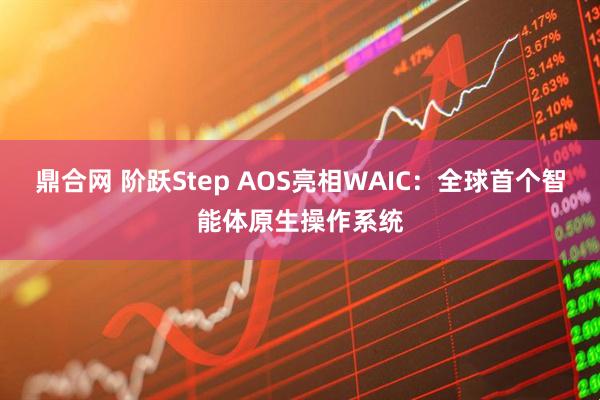 鼎合网 阶跃Step AOS亮相WAIC:全球首个智能体原生操作系统