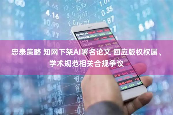 忠泰策略 知网下架AI署名论文 回应版权权属、学术规范相关合规争议