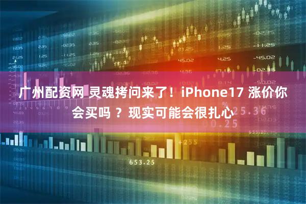 广州配资网 灵魂拷问来了！iPhone17 涨价你会买吗 ？现实可能会很扎心