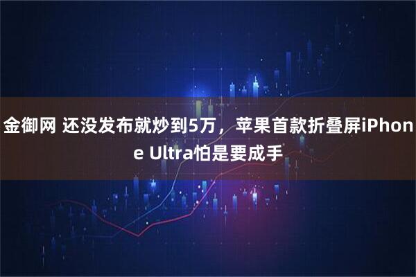 金御网 还没发布就炒到5万，苹果首款折叠屏iPhone Ultra怕是要成手