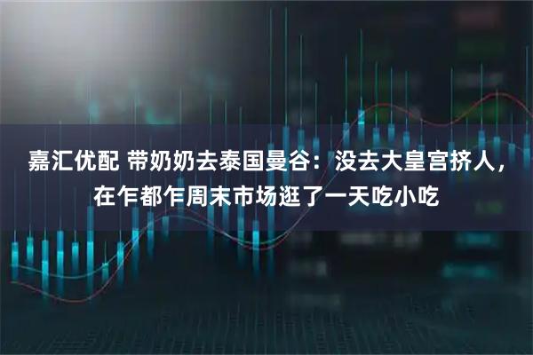 嘉汇优配 带奶奶去泰国曼谷：没去大皇宫挤人，在乍都乍周末市场逛了一天吃小吃