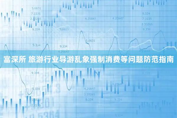 富深所 旅游行业导游乱象强制消费等问题防范指南